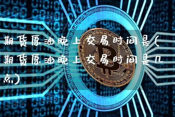 期货原油晚上交易时间是(期货原油晚上交易时间是几点)_纳指期货_第1张_诸葛期货直播室 期货原油晚上交易时间是(期货原油晚上交易时间是几点)_https://m.zghnxxa.com_纳指期货_第1张