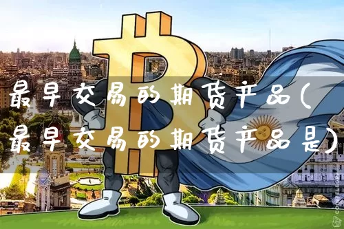最早交易的期货产品(最早交易的期货产品是)_https://m.zghnxxa.com_黄金直播_第1张