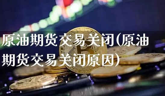 原油期货交易关闭(原油期货交易关闭原因)_https://m.zghnxxa.com_黄金直播_第1张
