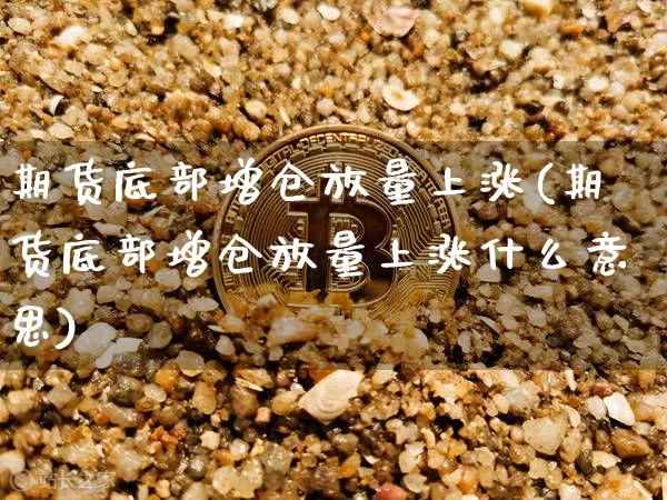 期货底部增仓放量上涨(期货底部增仓放量上涨什么意思)_https://m.zghnxxa.com_天然气期货_第1张