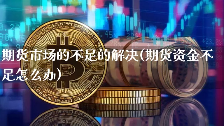 期货市场的不足的解决(期货资金不足怎么办)_https://m.zghnxxa.com_股指期货_第1张