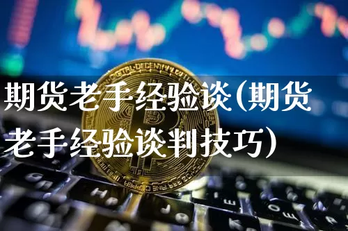 期货老手经验谈(期货老手经验谈判技巧)_https://m.zghnxxa.com_黄金直播_第1张