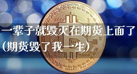 一辈子就毁灭在期货上面了(期货毁了我一生)_https://m.zghnxxa.com_天然气期货_第1张