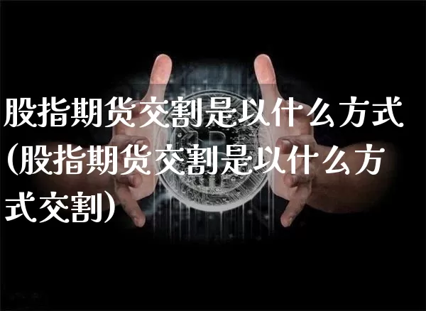 股指期货交割是以什么方式(股指期货交割是以什么方式交割)_https://m.zghnxxa.com_股指期货_第1张