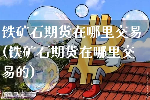 铁矿石期货在哪里交易(铁矿石期货在哪里交易的)_黄金直播_第1张_诸葛期货直播室 铁矿石期货在哪里交易(铁矿石期货在哪里交易的)_https://m.zghnxxa.com_黄金直播_第1张