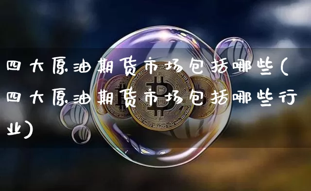 四大原油期货市场包括哪些(四大原油期货市场包括哪些行业)_https://m.zghnxxa.com_原油直播_第1张