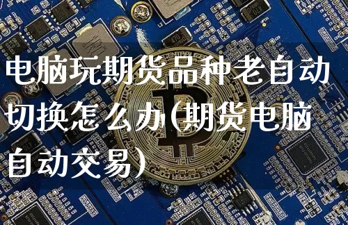 电脑玩期货品种老自动切换怎么办(期货电脑自动交易)_https://m.zghnxxa.com_黄金直播_第1张