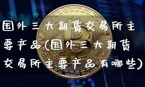 国外三大期货交易所主要产品(国外三大期货交易所主要产品有哪些)_https://m.zghnxxa.com_股指期货_第1张