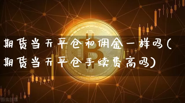 期货当天平仓和佣金一样吗(期货当天平仓手续费高吗)_https://m.zghnxxa.com_天然气期货_第1张