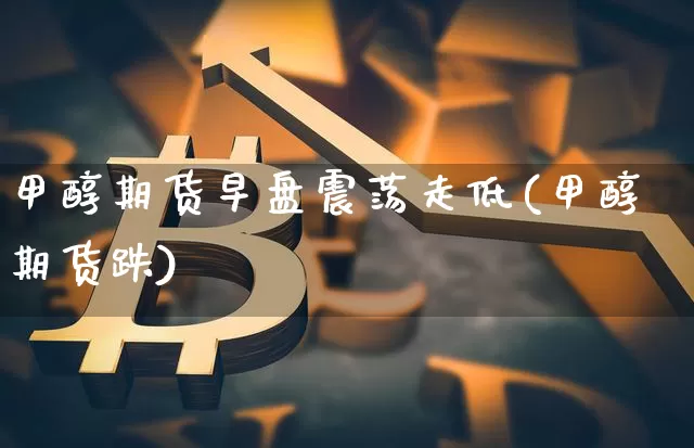甲醇期货早盘震荡走低(甲醇期货跌)_纳指期货_第1张_诸葛期货直播室 甲醇期货早盘震荡走低(甲醇期货跌)_https://m.zghnxxa.com_纳指期货_第1张