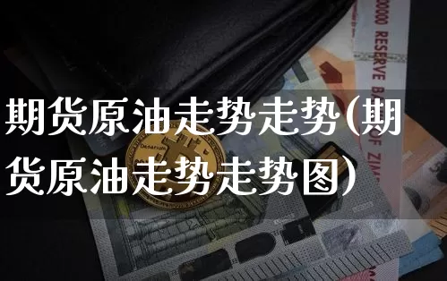 期货原油走势走势(期货原油走势走势图)_https://m.zghnxxa.com_纳指期货_第1张