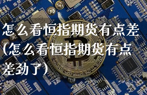 怎么看恒指期货有点差(怎么看恒指期货有点差劲了)_https://m.zghnxxa.com_恒指期货_第1张