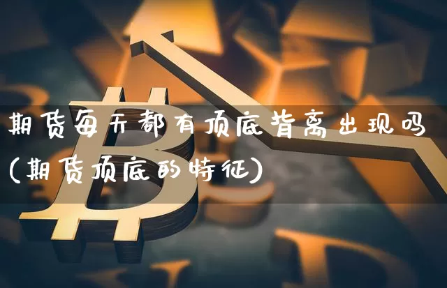 期货每天都有顶底背离出现吗(期货顶底的特征)_https://m.zghnxxa.com_原油直播_第1张