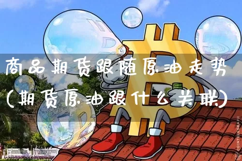 商品期货跟随原油走势(期货原油跟什么关联)_https://m.zghnxxa.com_纳指期货_第1张