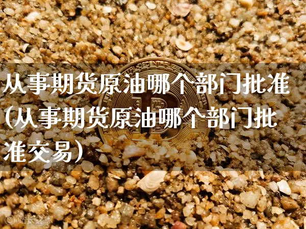 从事期货原油哪个部门批准(从事期货原油哪个部门批准交易)_https://m.zghnxxa.com_纳指期货_第1张