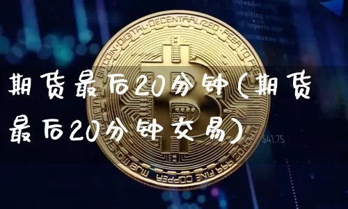 期货最后20分钟(期货最后20分钟交易)_https://m.zghnxxa.com_黄金直播_第1张