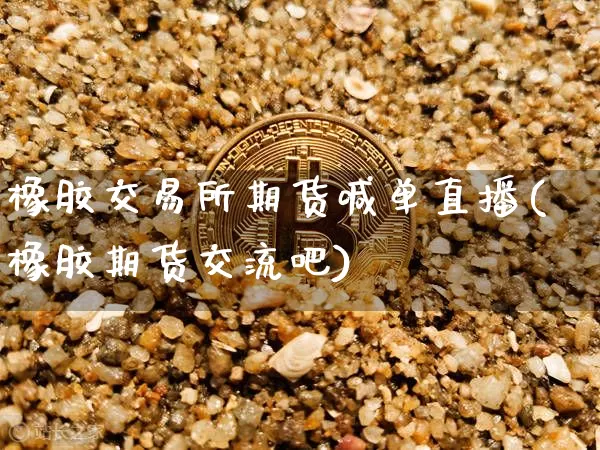 橡胶交易所期货喊单直播(橡胶期货交流吧)_https://m.zghnxxa.com_黄金直播_第1张