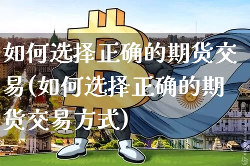 如何选择正确的期货交易(如何选择正确的期货交易方式)_https://m.zghnxxa.com_期货资讯_第1张