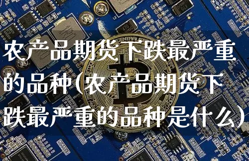农产品期货下跌最严重的品种(农产品期货下跌最严重的品种是什么)_纳指期货_第1张_诸葛期货直播室 农产品期货下跌最严重的品种(农产品期货下跌最严重的品种是什么)_https://m.zghnxxa.com_纳指期货_第1张