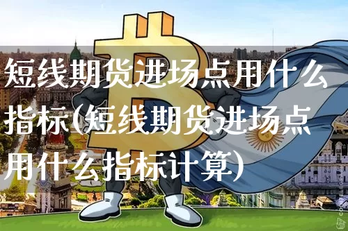 短线期货进场点用什么指标(短线期货进场点用什么指标计算)_https://m.zghnxxa.com_期货资讯_第1张