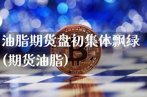油脂期货盘初集体飘绿(期货油脂)_https://m.zghnxxa.com_期货资讯_第1张