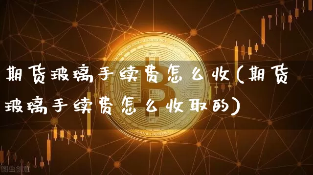 期货玻璃手续费怎么收(期货玻璃手续费怎么收取的)_https://m.zghnxxa.com_股指期货_第1张