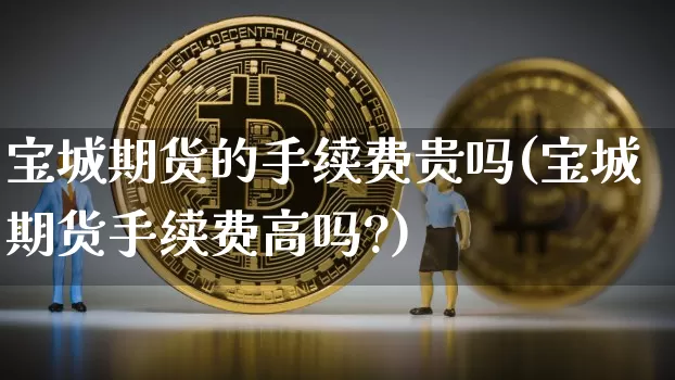 宝城期货的手续费贵吗(宝城期货手续费高吗?)_https://m.zghnxxa.com_天然气期货_第1张