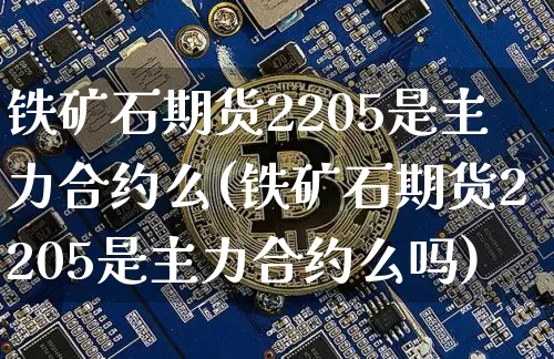 铁矿石期货2205是主力合约么(铁矿石期货2205是主力合约么吗)_https://m.zghnxxa.com_期货资讯_第1张