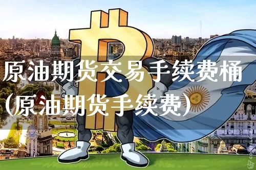 原油期货交易手续费桶(原油期货手续费)_https://m.zghnxxa.com_股指期货_第1张