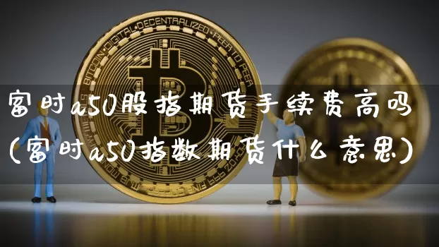 富时a50股指期货手续费高吗(富时a50指数期货什么意思)_https://m.zghnxxa.com_天然气期货_第1张
