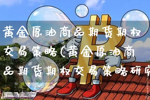 黄金原油商品期货期权交易策略(黄金原油商品期货期权交易策略研究)_期货资讯_第1张_诸葛期货直播室 黄金原油商品期货期权交易策略(黄金原油商品期货期权交易策略研究)_https://m.zghnxxa.com_期货资讯_第1张