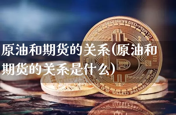 原油和期货的关系(原油和期货的关系是什么)_https://m.zghnxxa.com_股指期货_第1张