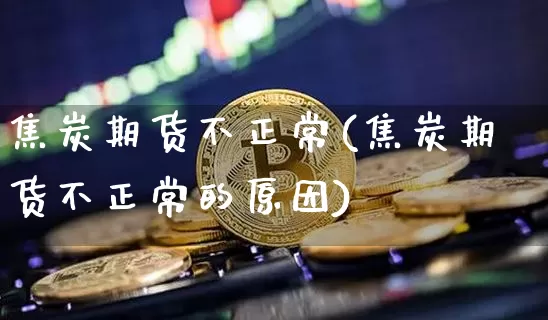焦炭期货不正常(焦炭期货不正常的原因)_https://m.zghnxxa.com_期货资讯_第1张