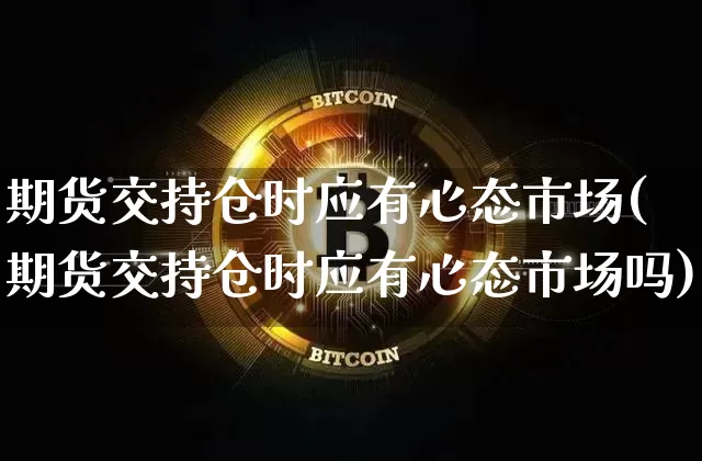 期货交持仓时应有心态市场(期货交持仓时应有心态市场吗)_https://m.zghnxxa.com_原油直播_第1张