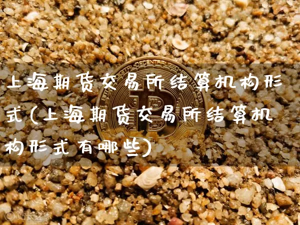 上海期货交易所结算机构形式(上海期货交易所结算机构形式有哪些)_https://m.zghnxxa.com_期货资讯_第1张