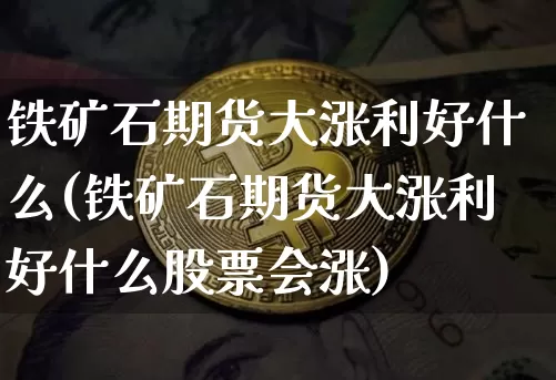 铁矿石期货大涨利好什么(铁矿石期货大涨利好什么股票会涨)_https://m.zghnxxa.com_天然气期货_第1张