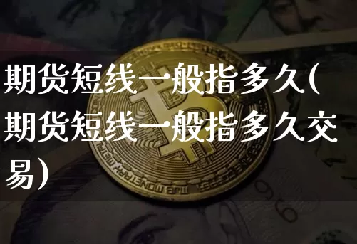 期货短线一般指多久(期货短线一般指多久交易)_原油直播_第1张_诸葛期货直播室 期货短线一般指多久(期货短线一般指多久交易)_https://m.zghnxxa.com_原油直播_第1张