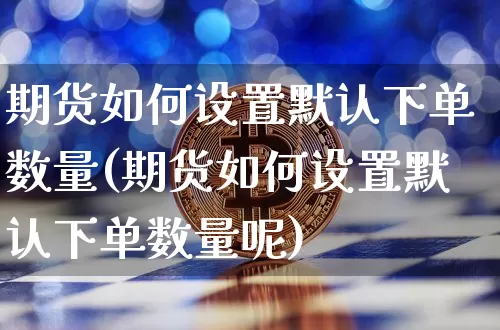 期货如何设置默认下单数量(期货如何设置默认下单数量呢)_https://m.zghnxxa.com_恒指期货_第1张