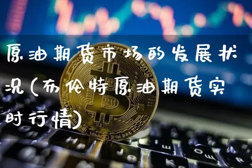 原油期货市场的发展状况(布伦特原油期货实时行情)_https://m.zghnxxa.com_黄金直播_第1张