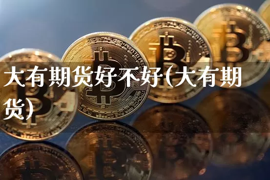 大有期货好不好(大有期货)_https://m.zghnxxa.com_黄金直播_第1张