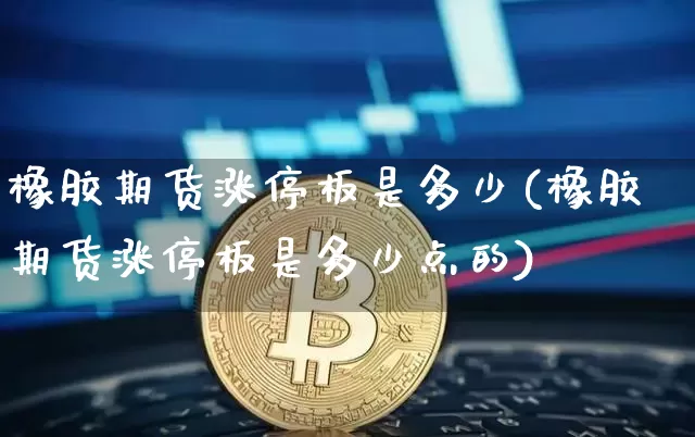 橡胶期货涨停板是多少(橡胶期货涨停板是多少点的)_https://m.zghnxxa.com_期货资讯_第1张