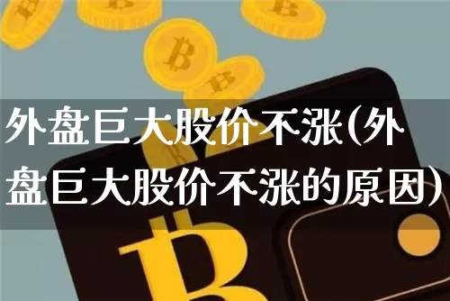 外盘巨大股价不涨(外盘巨大股价不涨的原因)_https://m.zghnxxa.com_股指期货_第1张