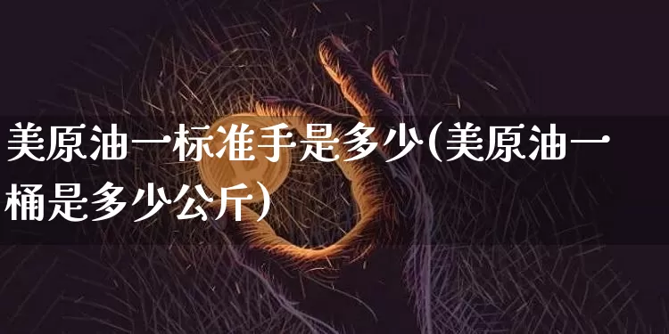 美原油一标准手是多少(美原油一桶是多少公斤)_https://m.zghnxxa.com_天然气期货_第1张