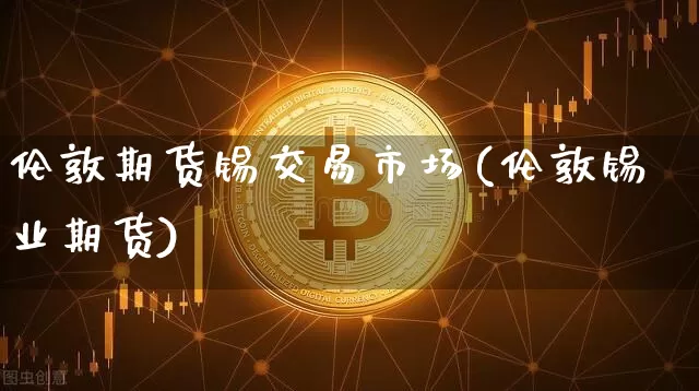 伦敦期货锡交易市场(伦敦锡业期货)_https://m.zghnxxa.com_恒指期货_第1张