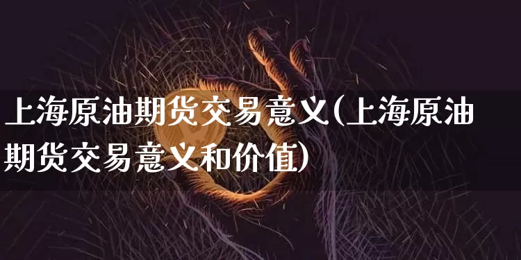 上海原油期货交易意义(上海原油期货交易意义和价值)_https://m.zghnxxa.com_恒指期货_第1张