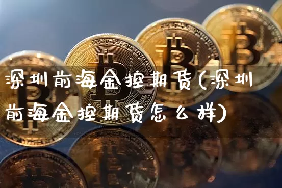 深圳前海金控期货(深圳前海金控期货怎么样)_https://m.zghnxxa.com_股指期货_第1张