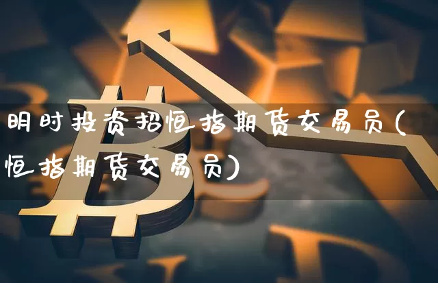 明时投资招恒指期货交易员(恒指期货交易员)_https://m.zghnxxa.com_天然气期货_第1张