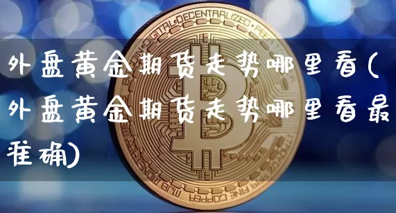 外盘黄金期货走势哪里看(外盘黄金期货走势哪里看最准确)_https://m.zghnxxa.com_黄金直播_第1张