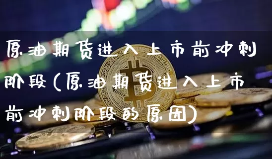 原油期货进入上市前冲刺阶段(原油期货进入上市前冲刺阶段的原因)_https://m.zghnxxa.com_黄金直播_第1张
