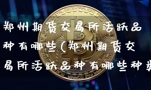 郑州期货交易所活跃品种有哪些(郑州期货交易所活跃品种有哪些种类)_https://m.zghnxxa.com_股指期货_第1张